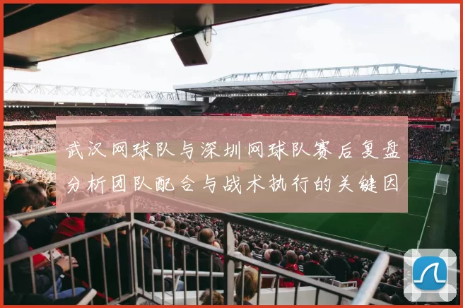武汉网球队与深圳网球队赛后复盘分析团队配合与战术执行的关键因素