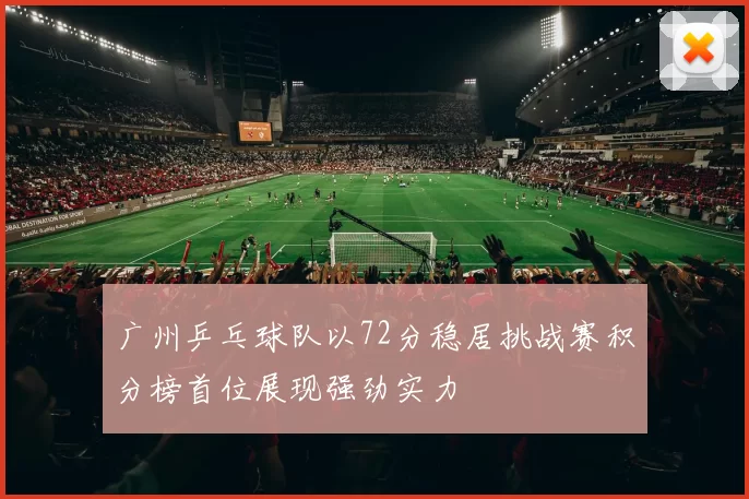 广州乒乓球队以72分稳居挑战赛积分榜首位展现强劲实力