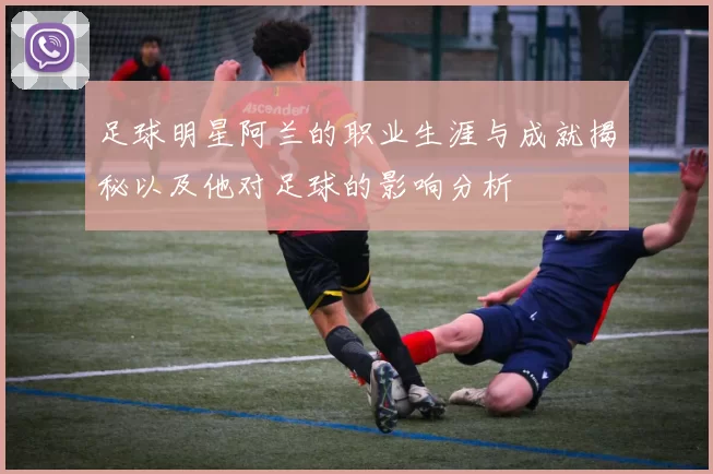 足球明星阿兰的职业生涯与成就揭秘以及他对足球的影响分析