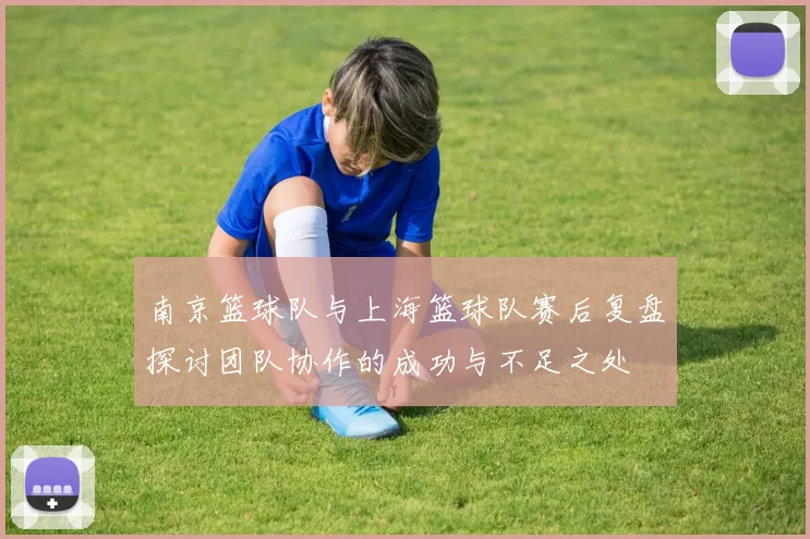 南京篮球队与上海篮球队赛后复盘探讨团队协作的成功与不足之处