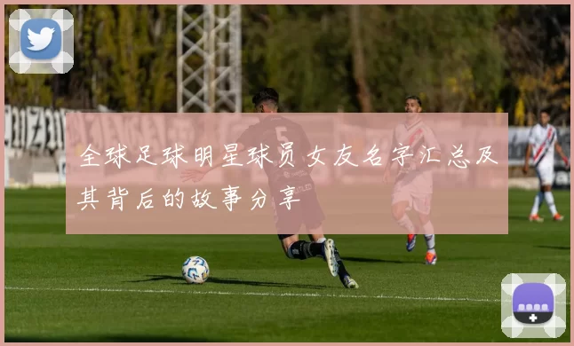 全球足球明星球员女友名字汇总及其背后的故事分享