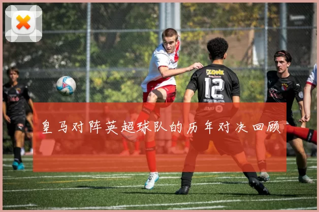 皇马对阵英超球队的历年对决回顾