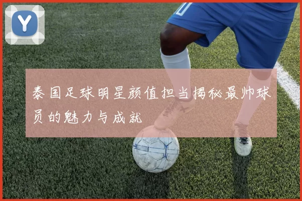 泰国足球明星颜值担当揭秘最帅球员的魅力与成就