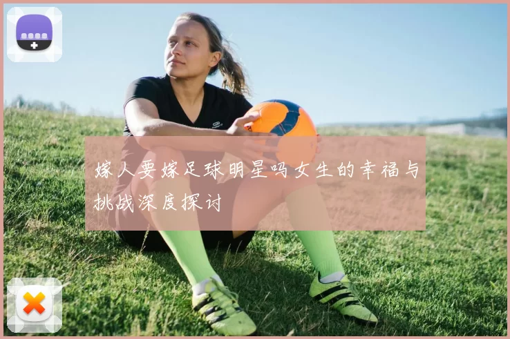 嫁人要嫁足球明星吗女生的幸福与挑战深度探讨