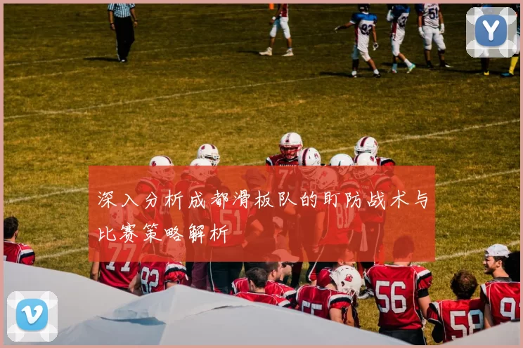 深入分析成都滑板队的盯防战术与比赛策略解析