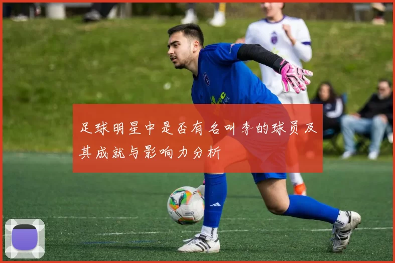 足球明星中是否有名叫李的球员及其成就与影响力分析
