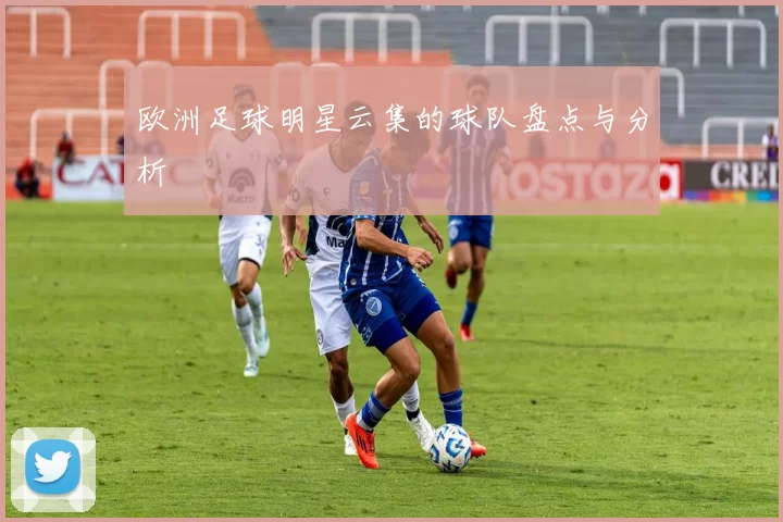 欧洲足球明星云集的球队盘点与分析