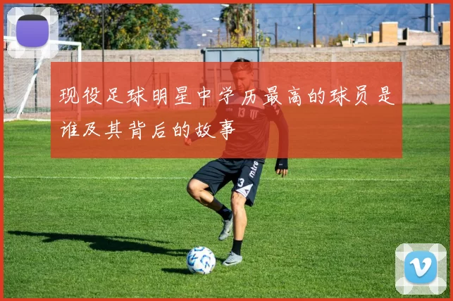 现役足球明星中学历最高的球员是谁及其背后的故事