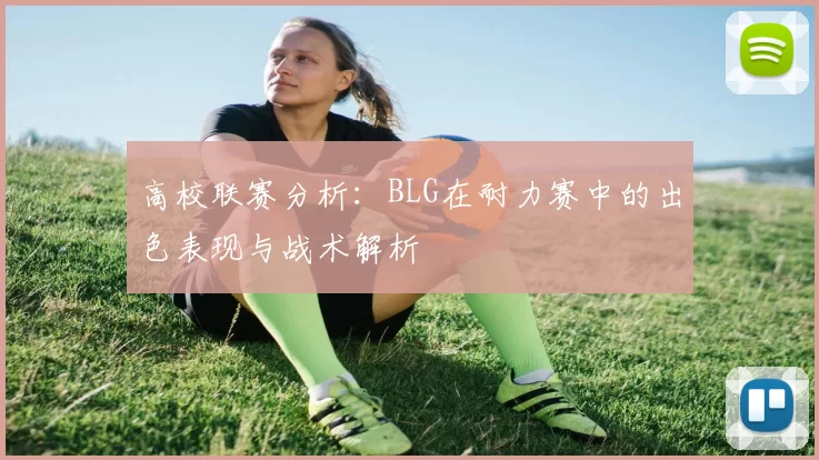 高校联赛分析：BLG在耐力赛中的出色表现与战术解析