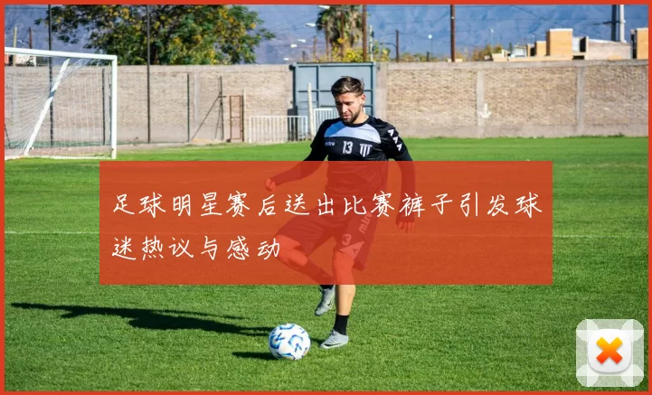 足球明星赛后送出比赛裤子引发球迷热议与感动