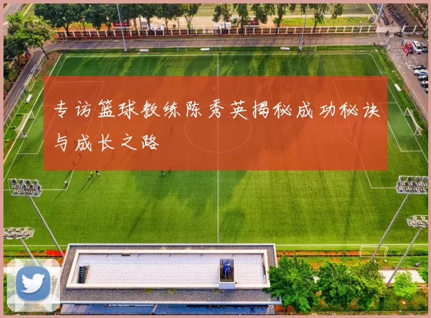 专访篮球教练陈秀英揭秘成功秘诀与成长之路