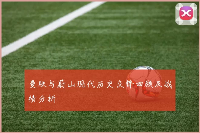 曼联与蔚山现代历史交锋回顾及战绩分析