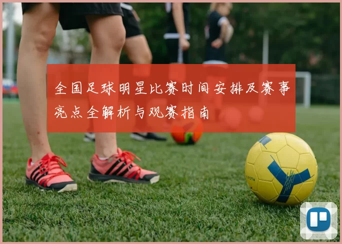 全国足球明星比赛时间安排及赛事亮点全解析与观赛指南