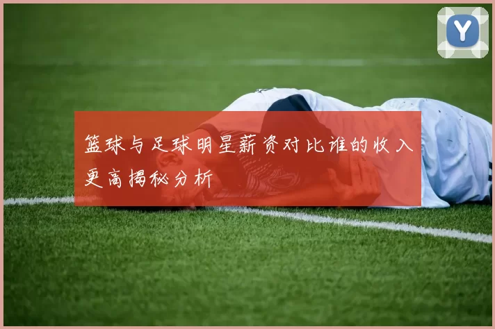 篮球与足球明星薪资对比谁的收入更高揭秘分析