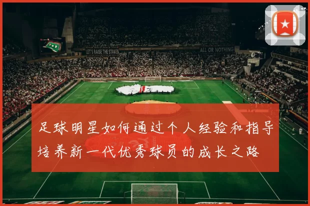 足球明星如何通过个人经验和指导培养新一代优秀球员的成长之路