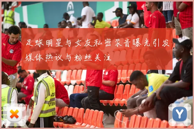 足球明星与女友私密录音曝光引发媒体热议与粉丝关注