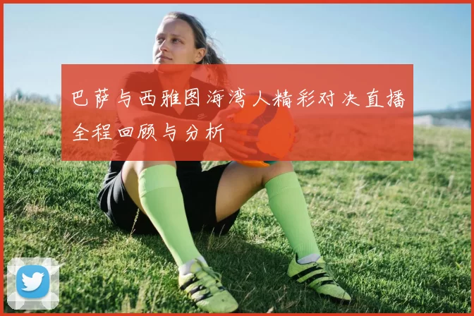 巴萨与西雅图海湾人精彩对决直播全程回顾与分析