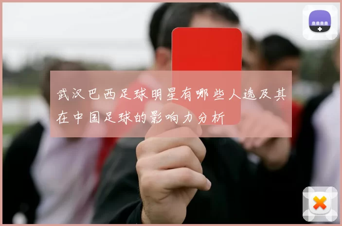 武汉巴西足球明星有哪些人选及其在中国足球的影响力分析