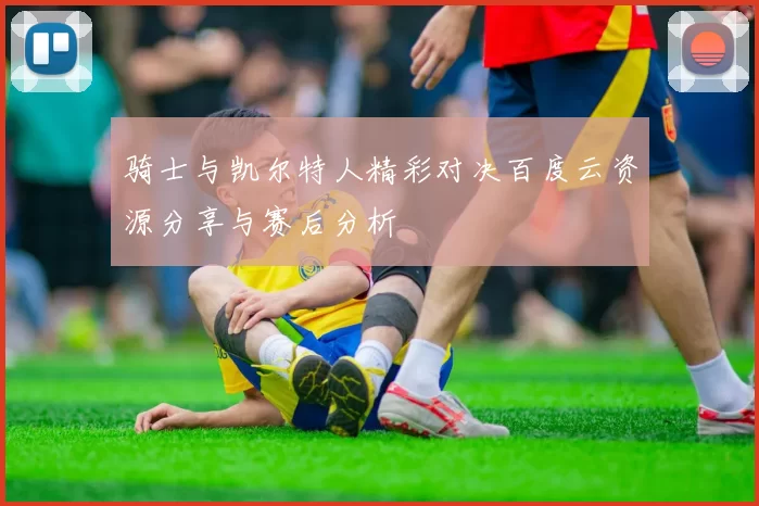 骑士与凯尔特人精彩对决百度云资源分享与赛后分析