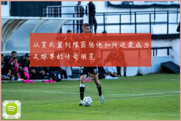 从贫民窟到绿茵场他如何逆袭成为足球界的传奇明星