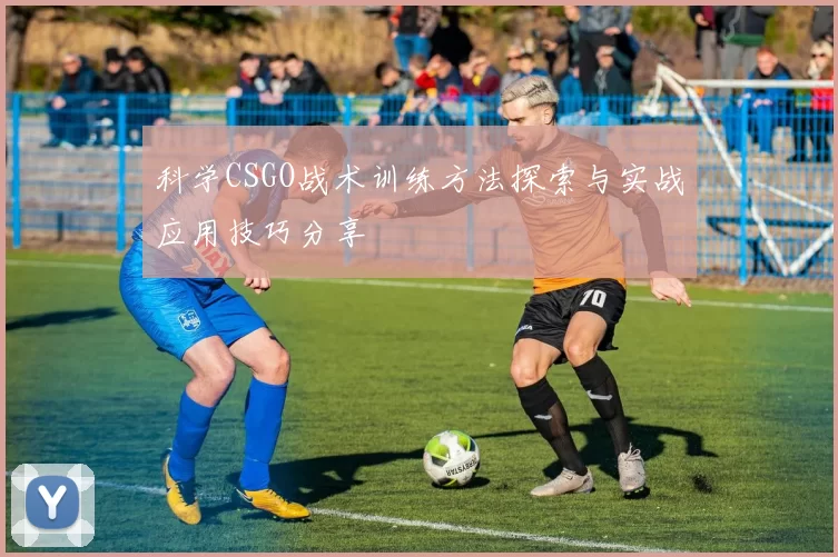 科学CSGO战术训练方法探索与实战应用技巧分享