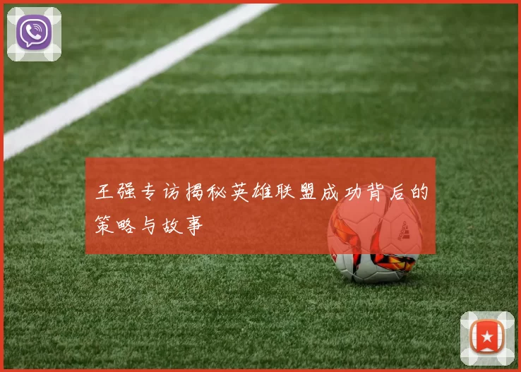 王强专访揭秘英雄联盟成功背后的策略与故事