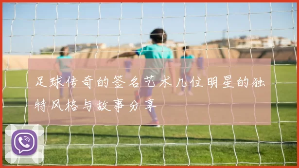 足球传奇的签名艺术几位明星的独特风格与故事分享