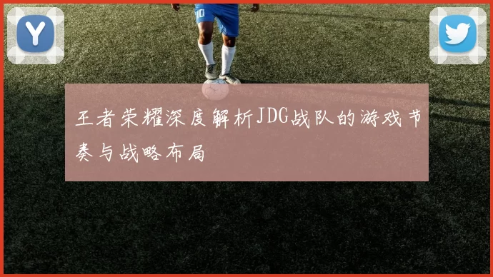 王者荣耀深度解析JDG战队的游戏节奏与战略布局