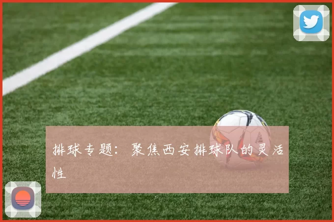 排球专题：聚焦西安排球队的灵活性