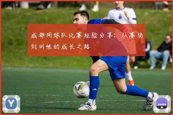 成都网球队比赛经验分享：从赛场到训练的成长之路