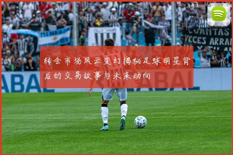 转会市场风云变幻揭秘足球明星背后的交易故事与未来动向