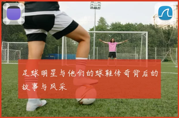 足球明星与他们的球鞋传奇背后的故事与风采