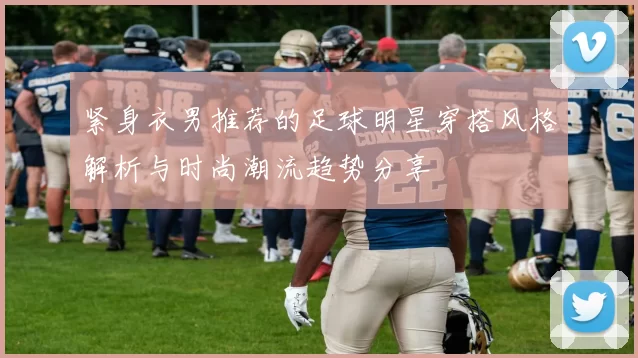 紧身衣男推荐的足球明星穿搭风格解析与时尚潮流趋势分享