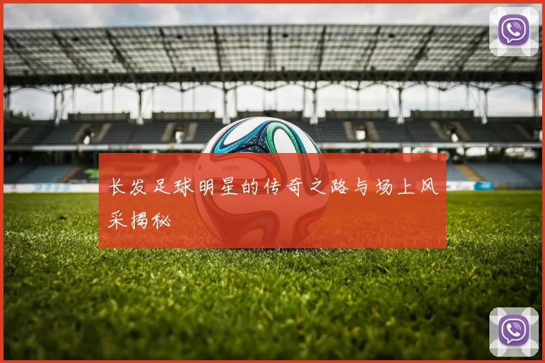 长发足球明星的传奇之路与场上风采揭秘