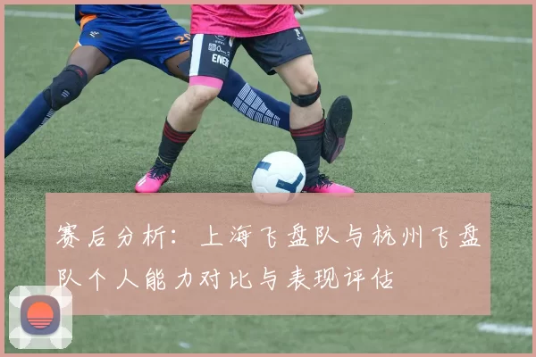 赛后分析：上海飞盘队与杭州飞盘队个人能力对比与表现评估