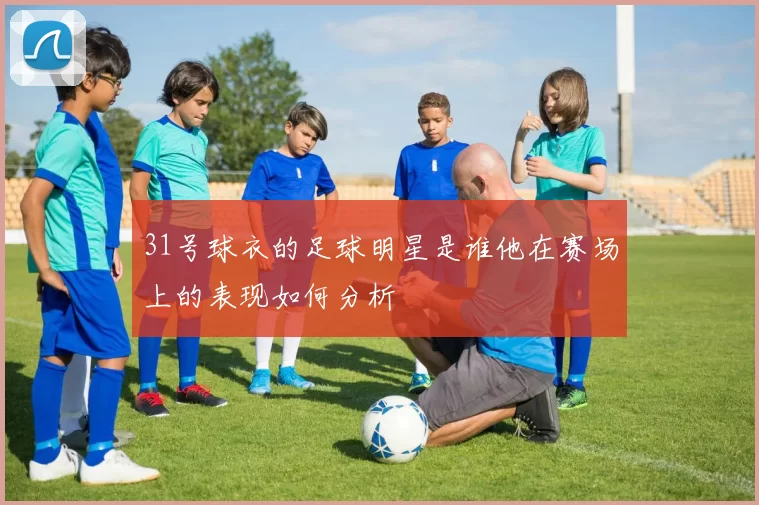 31号球衣的足球明星是谁他在赛场上的表现如何分析