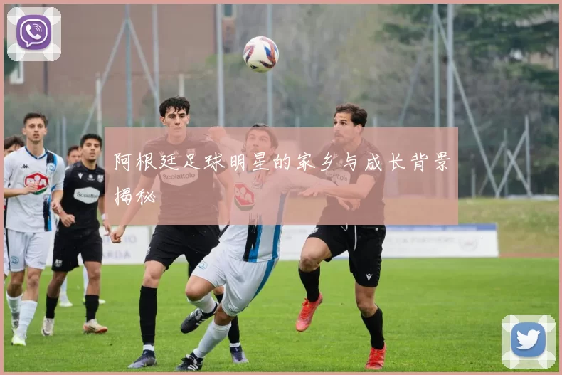 阿根廷足球明星的家乡与成长背景揭秘