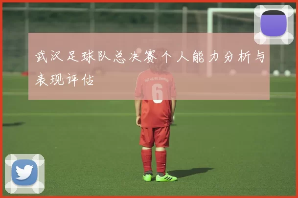 武汉足球队总决赛个人能力分析与表现评估