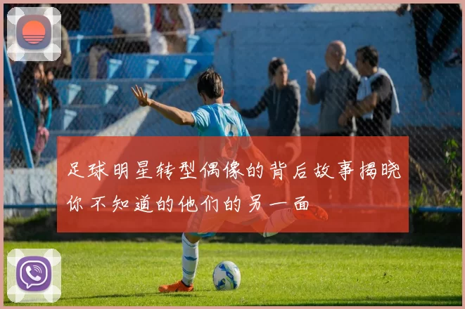 足球明星转型偶像的背后故事揭晓你不知道的他们的另一面