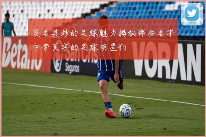 莫名其妙的足球魅力揭秘那些名字中带莫字的足球明星们