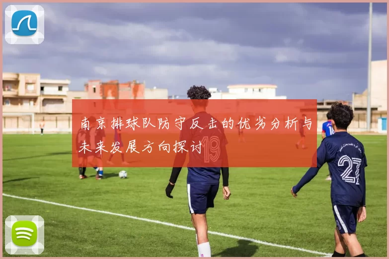 南京排球队防守反击的优劣分析与未来发展方向探讨
