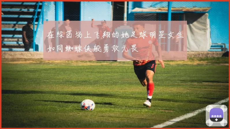 在绿茵场上飞翔的她足球明星女生如同蜘蛛侠般勇敢无畏
