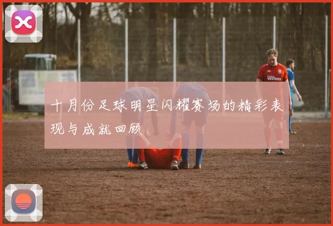 十月份足球明星闪耀赛场的精彩表现与成就回顾