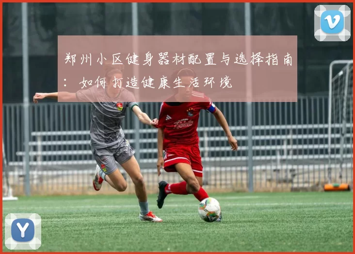 郑州小区健身器材配置与选择指南：如何打造健康生活环境