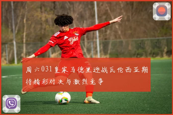 周六031皇家马德里迎战瓦伦西亚期待精彩对决与激烈竞争