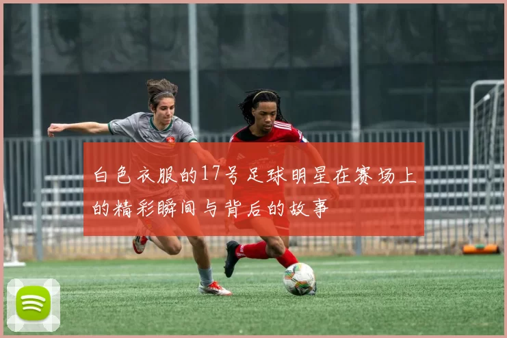 白色衣服的17号足球明星在赛场上的精彩瞬间与背后的故事