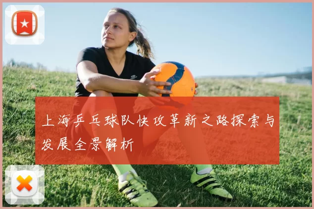 上海乒乓球队快攻革新之路探索与发展全景解析