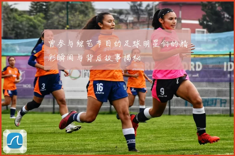 曾参与综艺节目的足球明星们的精彩瞬间与背后故事揭秘