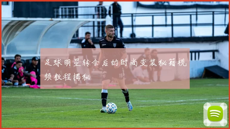 足球明星转会后的时尚变装秘籍视频教程揭秘