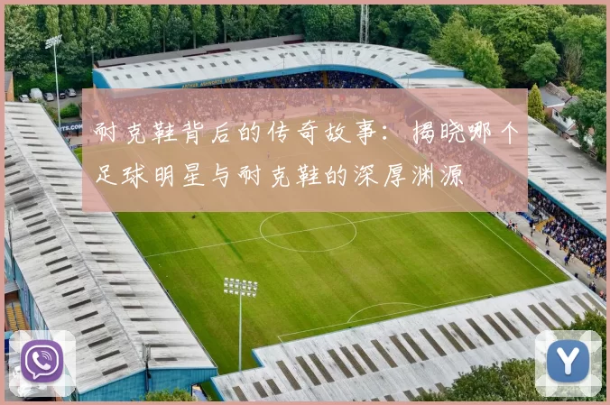 耐克鞋背后的传奇故事：揭晓哪个足球明星与耐克鞋的深厚渊源